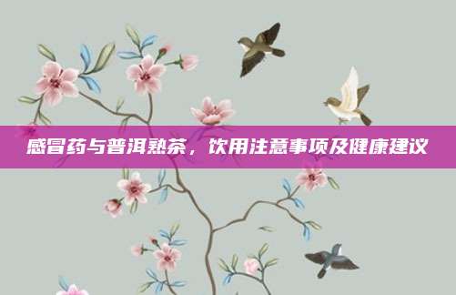 感冒药与普洱熟茶，饮用注意事项及健康建议
