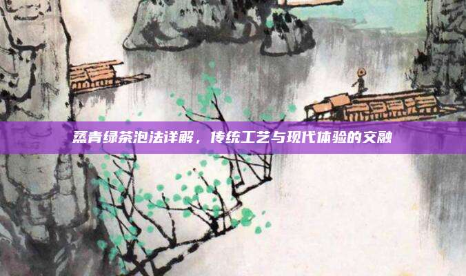蒸青绿茶泡法详解，传统工艺与现代体验的交融