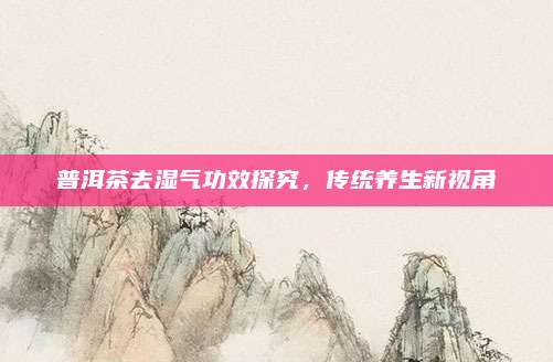 普洱茶去湿气功效探究，传统养生新视角