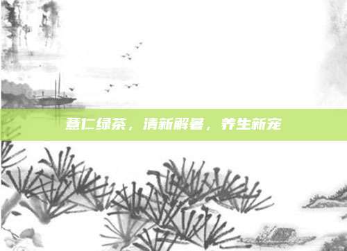 薏仁绿茶，清新解暑，养生新宠