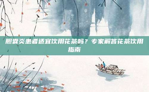 胆囊炎患者适宜饮用花茶吗？专家解答花茶饮用指南