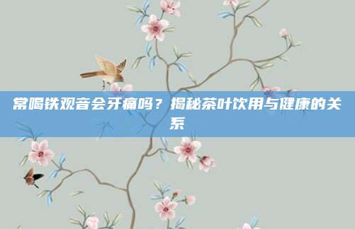 常喝铁观音会牙痛吗？揭秘茶叶饮用与健康的关系