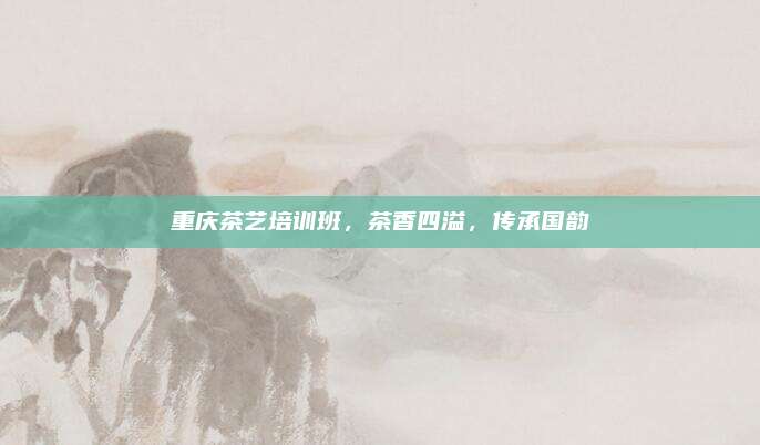 重庆茶艺培训班，茶香四溢，传承国韵