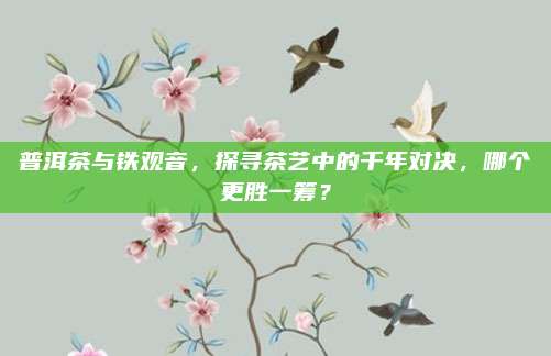 普洱茶与铁观音，探寻茶艺中的千年对决，哪个更胜一筹？