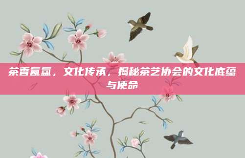 茶香氤氲，文化传承，揭秘茶艺协会的文化底蕴与使命