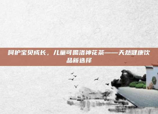 呵护宝贝成长，儿童可喝洛神花茶——天然健康饮品新选择