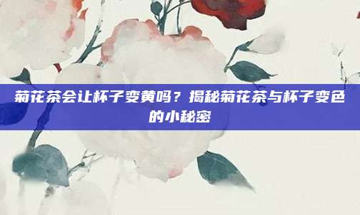 菊花茶会让杯子变黄吗？揭秘菊花茶与杯子变色的小秘密