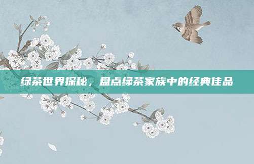 绿茶世界探秘，盘点绿茶家族中的经典佳品