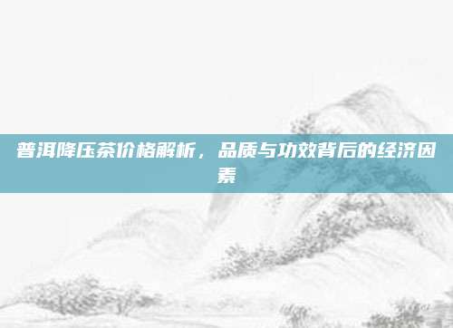 普洱降压茶价格解析，品质与功效背后的经济因素