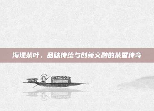 海堤茶叶，品味传统与创新交融的茶香传奇
