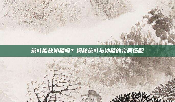 茶叶能放冰糖吗？揭秘茶叶与冰糖的完美搭配