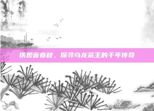 铁观音春秋，探寻乌龙茶王的千年传奇