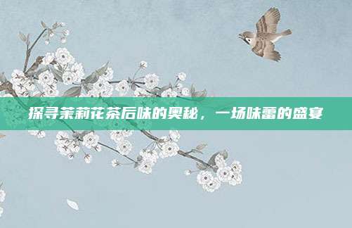 探寻茉莉花茶后味的奥秘，一场味蕾的盛宴