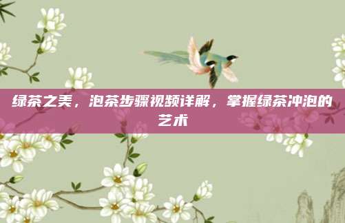 绿茶之美，泡茶步骤视频详解，掌握绿茶冲泡的艺术