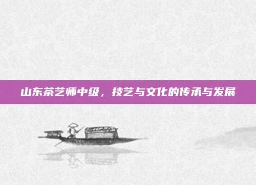 山东茶艺师中级，技艺与文化的传承与发展