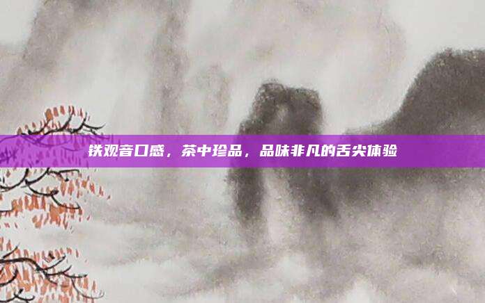 铁观音口感，茶中珍品，品味非凡的舌尖体验