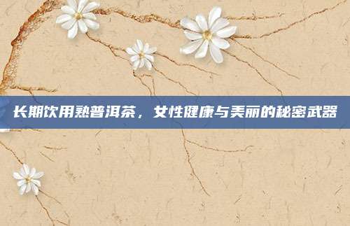 长期饮用熟普洱茶，女性健康与美丽的秘密武器