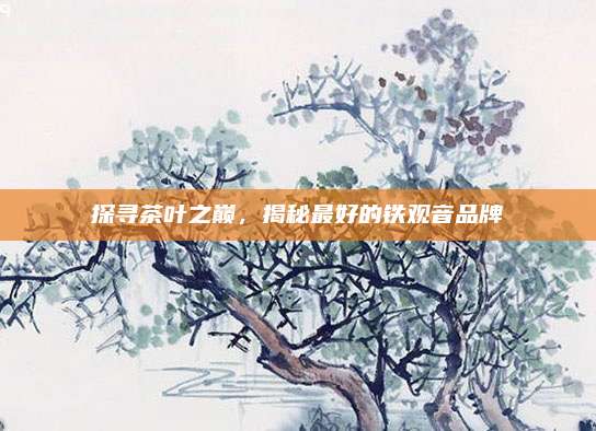 探寻茶叶之巅，揭秘最好的铁观音品牌