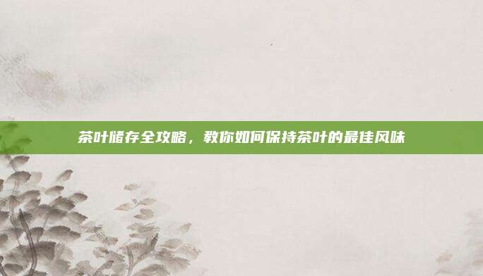茶叶储存全攻略，教你如何保持茶叶的最佳风味