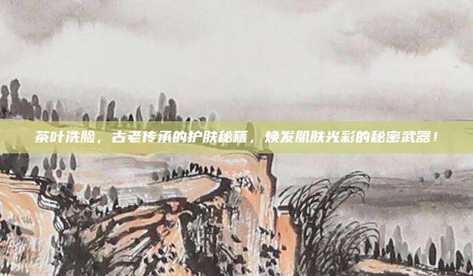茶叶洗脸，古老传承的护肤秘籍，焕发肌肤光彩的秘密武器！