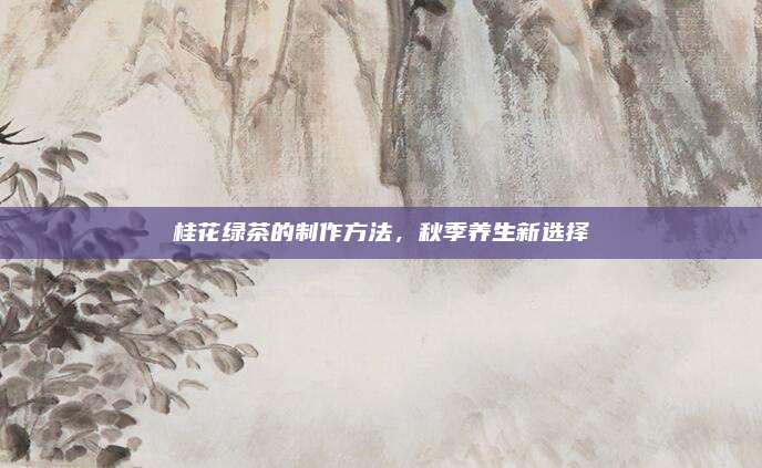 桂花绿茶的制作方法，秋季养生新选择