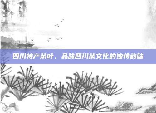 四川特产茶叶，品味四川茶文化的独特韵味