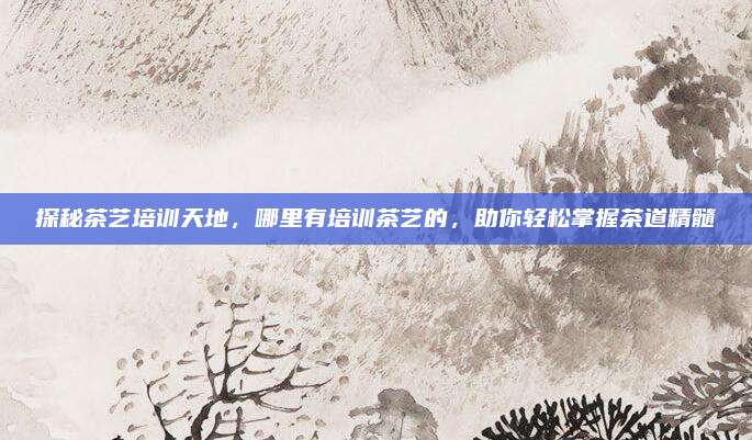 探秘茶艺培训天地，哪里有培训茶艺的，助你轻松掌握茶道精髓
