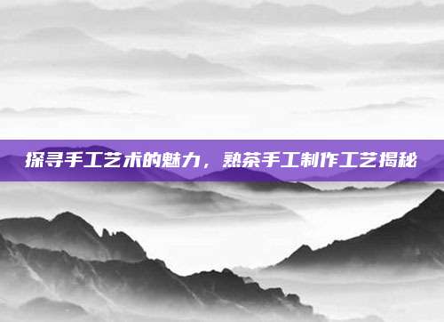 探寻手工艺术的魅力，熟茶手工制作工艺揭秘