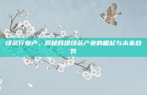 绿茶行业卢,揭秘我国绿茶产业的崛起与未来趋势