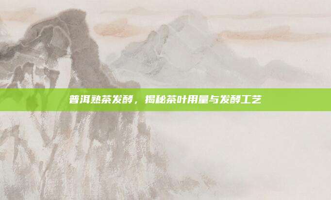 普洱熟茶发酵，揭秘茶叶用量与发酵工艺