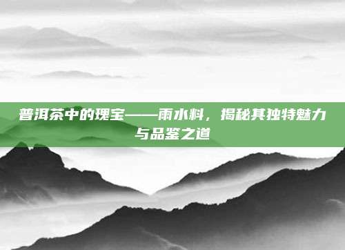 普洱茶中的瑰宝——雨水料，揭秘其独特魅力与品鉴之道