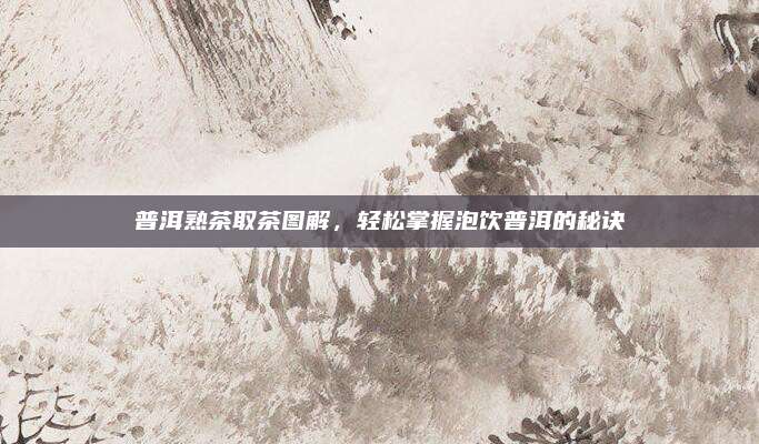 普洱熟茶取茶图解，轻松掌握泡饮普洱的秘诀