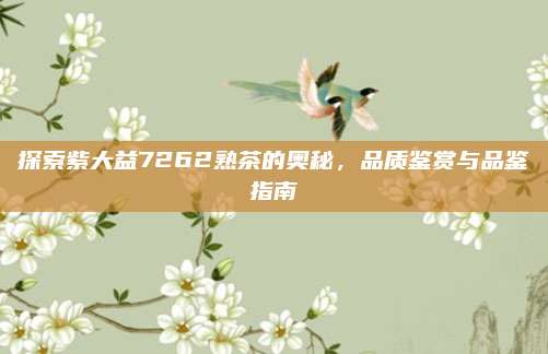 探索紫大益7262熟茶的奥秘，品质鉴赏与品鉴指南