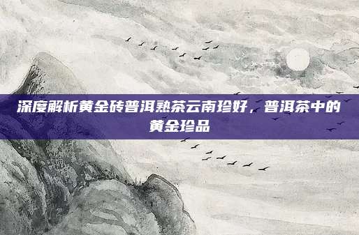 深度解析黄金砖普洱熟茶云南珍好，普洱茶中的黄金珍品