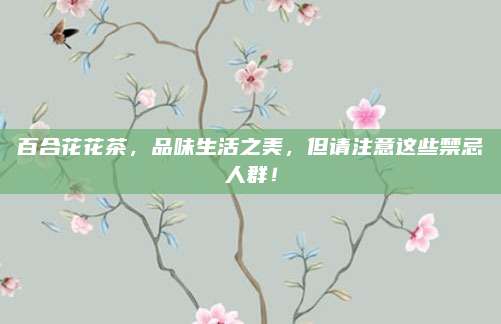 百合花花茶，品味生活之美，但请注意这些禁忌人群！