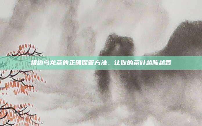 极边乌龙茶的正确保管方法，让你的茶叶越陈越香