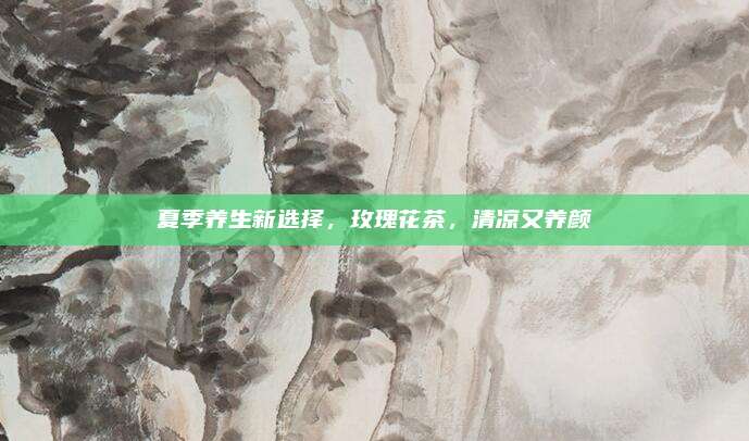 夏季养生新选择，玫瑰花茶，清凉又养颜