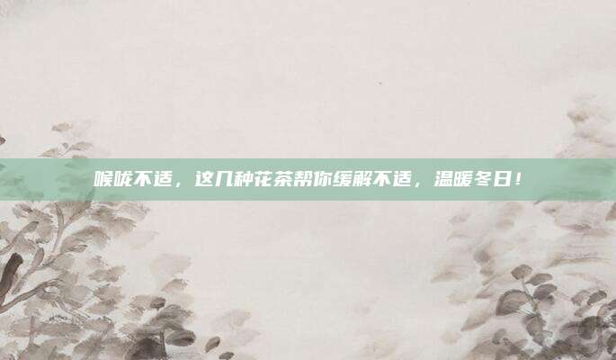 喉咙不适，这几种花茶帮你缓解不适，温暖冬日！