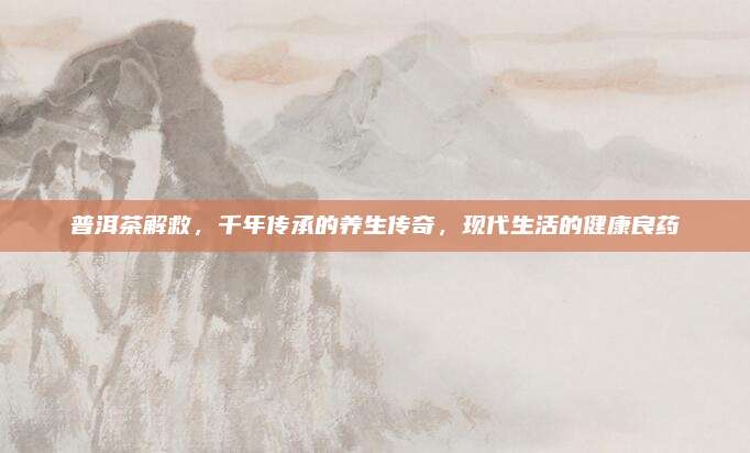 普洱茶解救，千年传承的养生传奇，现代生活的健康良药