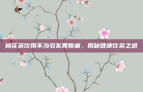 桃花茶饮用不当引发胃胀痛，揭秘健康饮茶之道