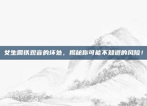女生喝铁观音的坏处，揭秘你可能不知道的风险！