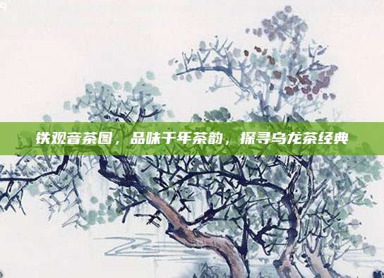 铁观音茶图，品味千年茶韵，探寻乌龙茶经典