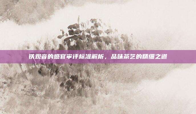 铁观音的感官审评标准解析，品味茶艺的精细之道