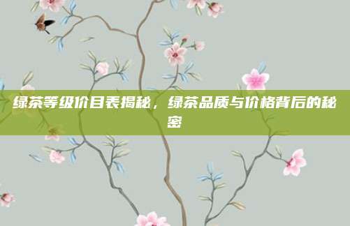 绿茶等级价目表揭秘，绿茶品质与价格背后的秘密