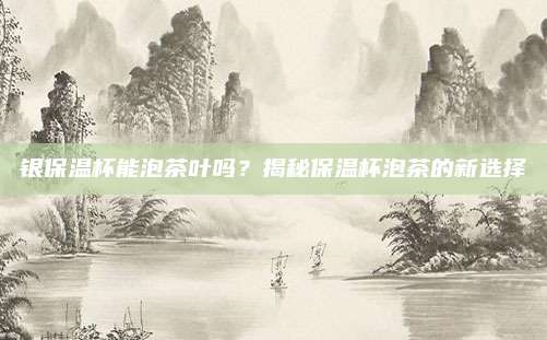 银保温杯能泡茶叶吗？揭秘保温杯泡茶的新选择