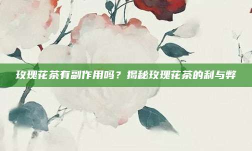 玫瑰花茶有副作用吗？揭秘玫瑰花茶的利与弊