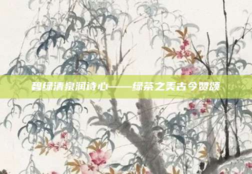 碧绿清泉润诗心——绿茶之美古今赞颂