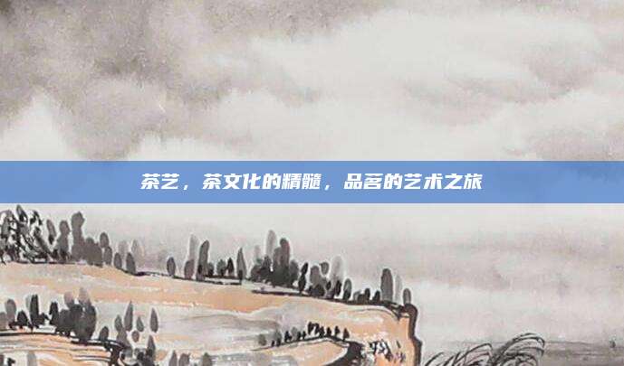 茶艺，茶文化的精髓，品茗的艺术之旅