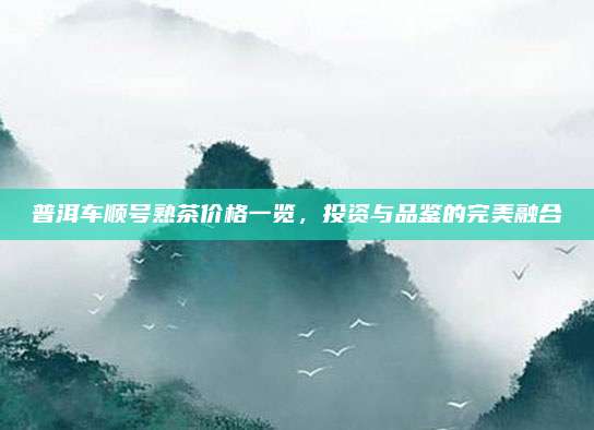 普洱车顺号熟茶价格一览，投资与品鉴的完美融合
