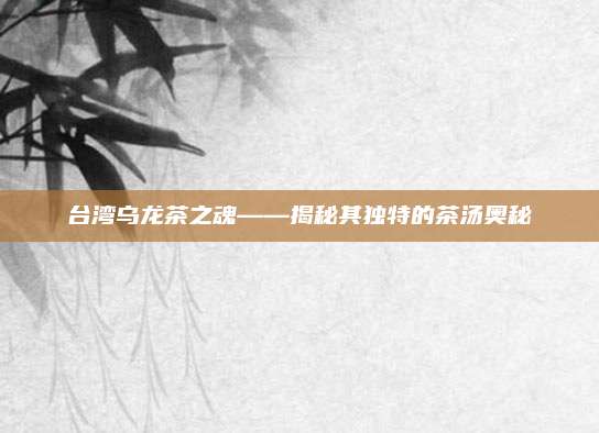 台湾乌龙茶之魂——揭秘其独特的茶汤奥秘